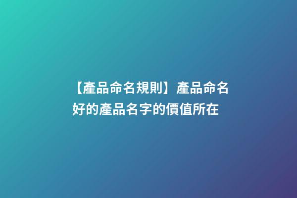 【產品命名規則】產品命名 好的產品名字的價值所在-第1張-公司起名-玄機派